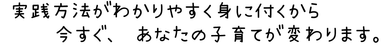 実践方法がわかりやすく身に付くから、今すぐあなたの子育てが変わります。